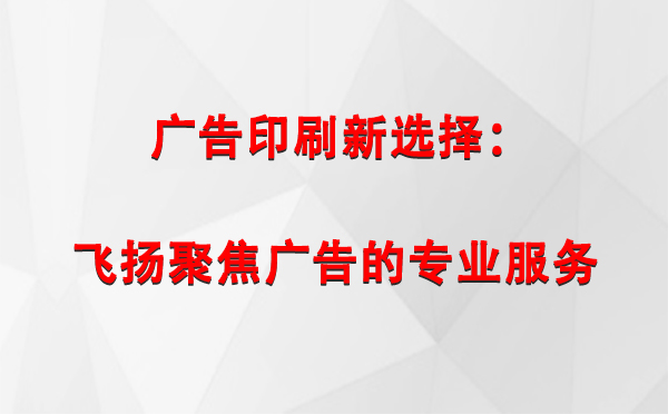 若羌广告印刷新选择：飞扬聚焦广告的专业服务